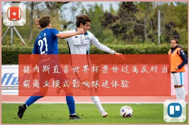 赫内斯直言世界杯票价过高反对当前商业模式影响球迷体验