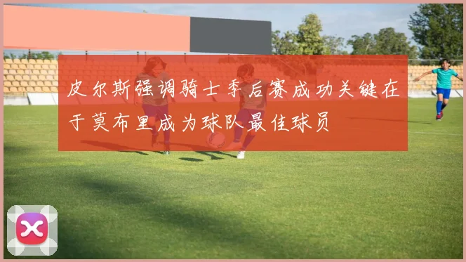 皮尔斯强调骑士季后赛成功关键在于莫布里成为球队最佳球员