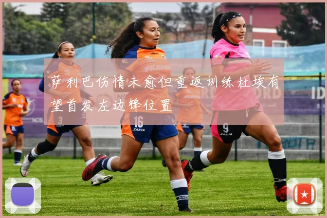 萨利巴伤情未愈但重返训练杜埃有望首发左边锋位置