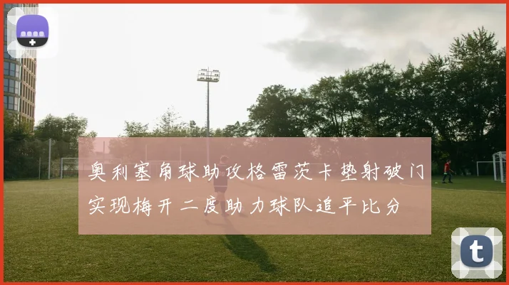 奥利塞角球助攻格雷茨卡垫射破门实现梅开二度助力球队追平比分