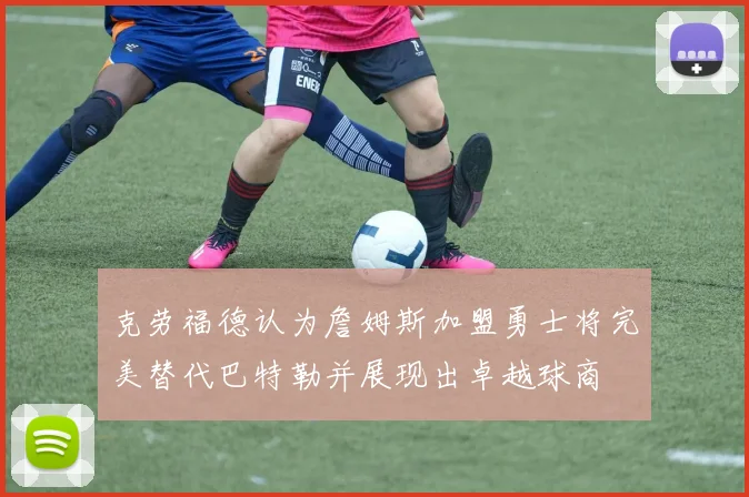 克劳福德认为詹姆斯加盟勇士将完美替代巴特勒并展现出卓越球商