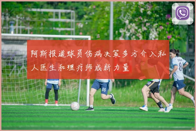 阿斯报道球员伤病决策多方介入私人医生和理疗师成新力量