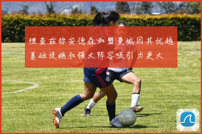 理查兹称安德森加盟曼城因其优越基础设施和强大阵容吸引力更大