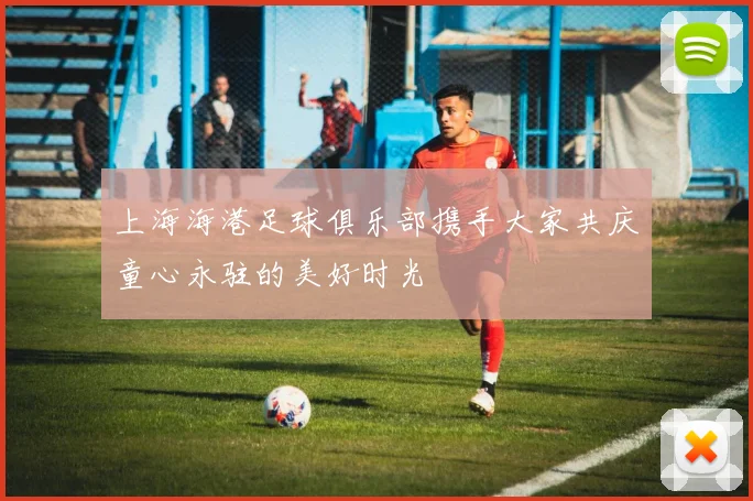 上海海港足球俱乐部携手大家共庆童心永驻的美好时光
