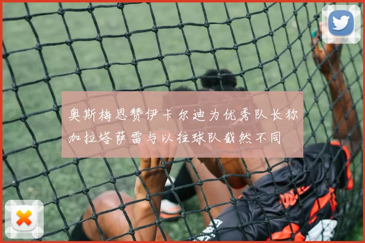 奥斯梅恩赞伊卡尔迪为优秀队长称加拉塔萨雷与以往球队截然不同