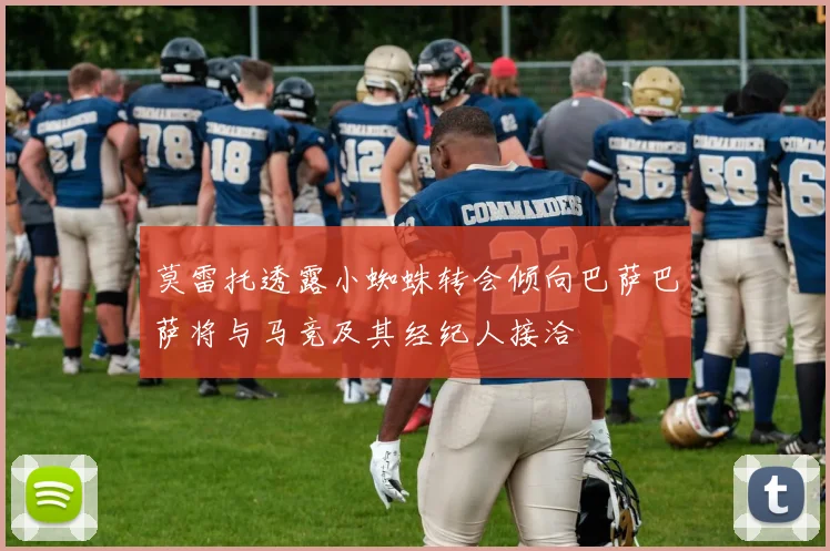 莫雷托透露小蜘蛛转会倾向巴萨巴萨将与马竞及其经纪人接洽
