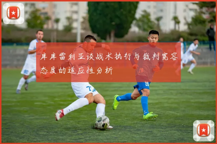 库库雷利亚谈战术执行与裁判宽容态度的适应性分析