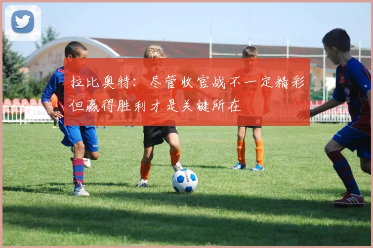 拉比奥特：尽管收官战不一定精彩但赢得胜利才是关键所在