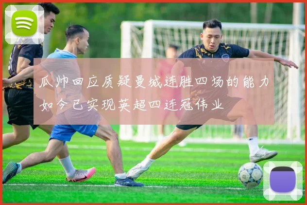 瓜帅回应质疑曼城连胜四场的能力如今已实现英超四连冠伟业