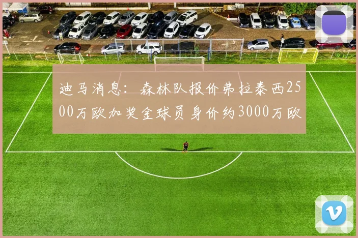 迪马消息：森林队报价弗拉泰西2500万欧加奖金球员身价约3000万欧