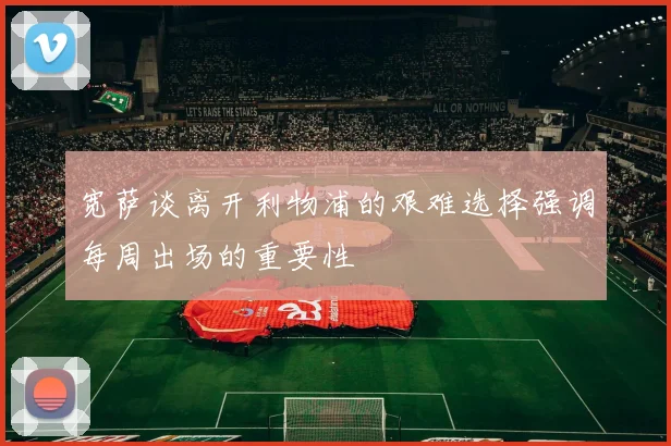 宽萨谈离开利物浦的艰难选择强调每周出场的重要性