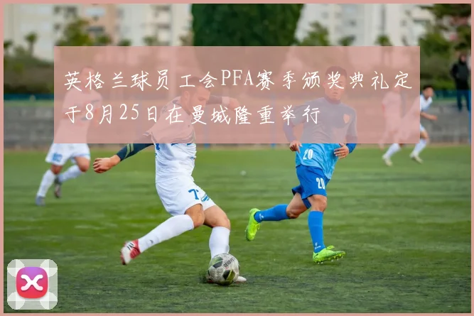 英格兰球员工会PFA赛季颁奖典礼定于8月25日在曼城隆重举行