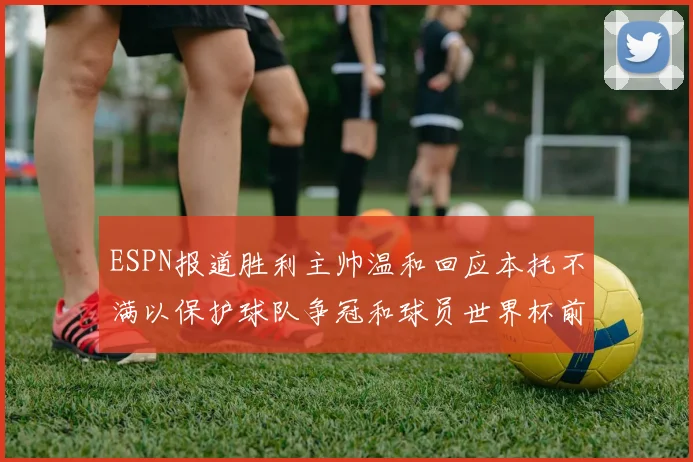 ESPN报道胜利主帅温和回应本托不满以保护球队争冠和球员世界杯前景